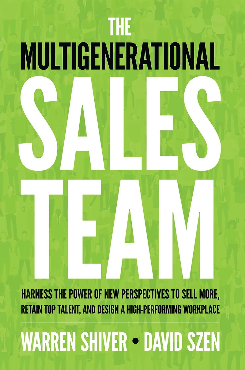 the Multigenerational Sales Team: Harness Power of New Perspectives to Sell More, Retain Top Talent, and Design a High-Performing Workplace