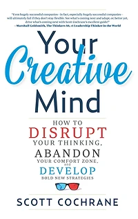 Your Creative Mind: How to Disrupt Thinking, Abandon Comfort Zone, and Develop Bold New Strategies