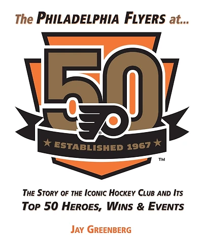 The Philadelphia Flyers at 50: The Story of the Iconic Hockey Club and its Top 50 Heroes, Wins & Events