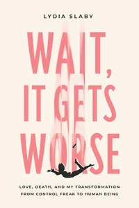 Wait, It Gets Worse: Love, Death, and My Transformation from Control Freak to Human Being
