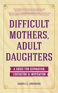 Difficult Mothers, Adult Daughters: A Guide for Separation, Liberation & Inspiration