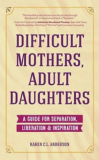 Difficult Mothers, Adult Daughters: A Guide for Separation, Liberation & Inspiration