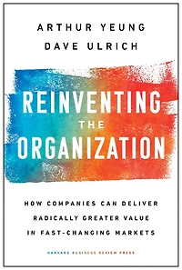Reinventing the Organization: How Companies Can Deliver Radically Greater Value Fast-Changing Markets