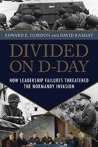Divided on D-Day: How Conflicts and Rivalries Jeopardized the Allied Victory at Normandy