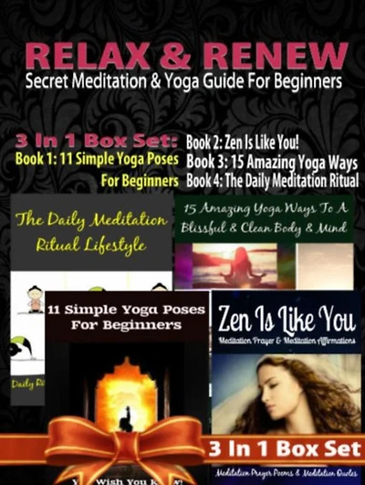 Relax & Renew: Secret Meditation & Yoga Guide For Beginners - 4 In 1 Box Set: 4 In 1 Box Set: Book 1: 15 Amazing Yoga Ways To A Blissful & Clean Body & Mind + Book 2: 11 Advanced Yoga Poses You Wish You Knew + Book 3: Daily Meditation Ritual + Book 4: Zen