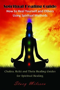 Spiritual Healing Guide: How to Heal Yourself and Others Using Spiritual Methods: Chakra, Reiki and Theta Healing Guides for Spiritual Healing