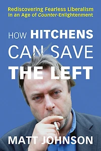How Hitchens Can Save the Left: Rediscovering Fearless Liberalism an Age of Counter-Enlightenment