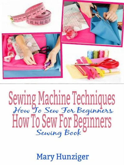 Sewing Machine Techniques: How To Sew For Beginners: How To Sew For Beginners Sewing Book