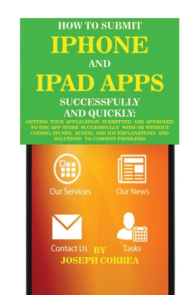 How to Submit iPhone and iPad Apps Successfully and Quickly: Getting Your Application Submitted and Approved to the App Store Successfully with or Without Coding. Itunes, Xcode, and IOS Explanations and Solutions to Common Problems