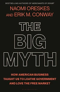 the Big Myth: How American Business Taught Us to Loathe Government and Love Free Market