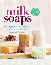 Milk Soaps: 35 Skin-Nourishing Recipes for Making Milk-Enriched Soaps, from Goat to Almond