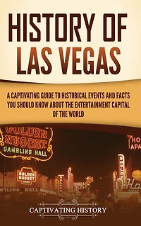 History of Las Vegas: A Captivating Guide to Historical Events and Facts You Should Know About the Entertainment Capital World