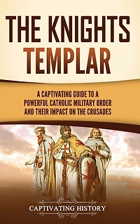 the Knights Templar: a Captivating Guide to Powerful Catholic Military Order and Their Impact on Crusades