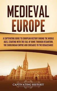 Medieval Europe: A Captivating Guide to European History during the Middle Ages, Starting with Fall of Rome through Byzantium, Carolingian Empire and Crusades Renaissance