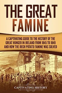 the Great Famine: A Captivating Guide to History of Hunger Ireland from 1845 1849 and How Irish Potato Famine Was Solved