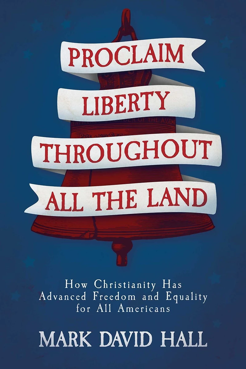 Proclaim Liberty Throughout All the Land: How Christianity Has Advanced Freedom and Equality for Americans