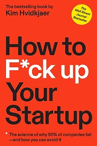 How to F*ck Up Your Startup: The Science Behind Why 90% of Companies Fail--and You Can Avoid It