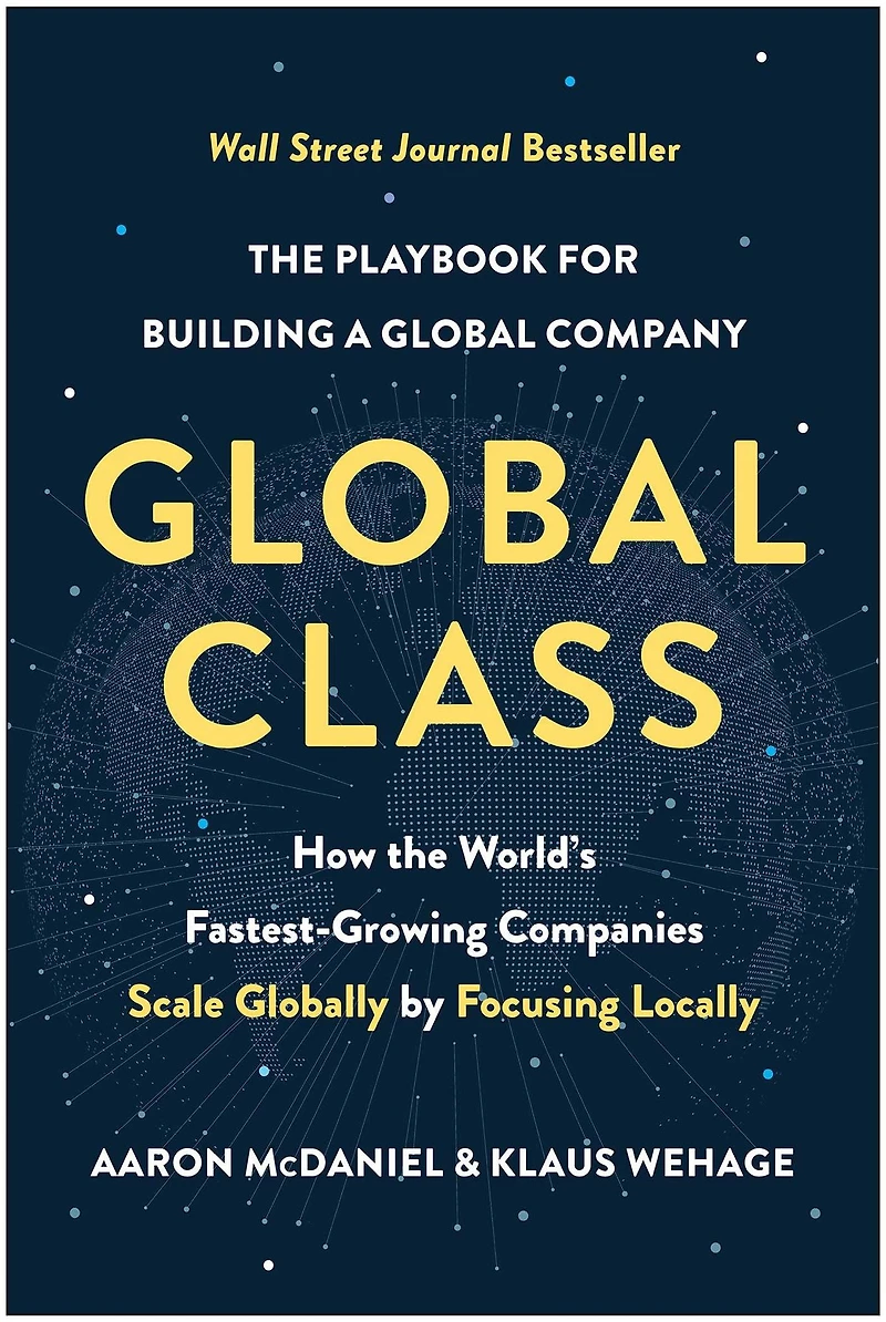 Global Class: How the World's Fastest-Growing Companies Scale Globally by Focusing Locally