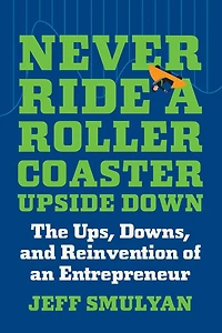 Never Ride a Rollercoaster Upside Down: The Ups, Downs, and Reinvention of an Entrepreneur