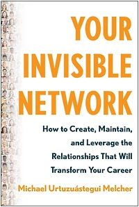 Your Invisible Network: How to Create, Maintain, and Leverage the Relationships That Will Transform Career