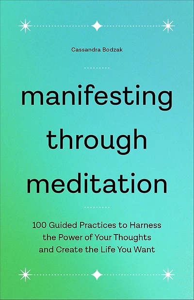 Manifesting Through Meditation: 100 Guided Practices to Harness the Power of Your Thoughts and Create Life You Want