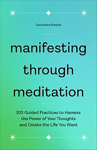 Manifesting Through Meditation: 100 Guided Practices to Harness the Power of Your Thoughts and Create Life You Want