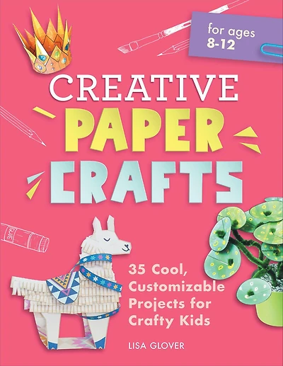 Creative Paper Crafts: 35 Cool, Customizable Projects for Crafty Kids