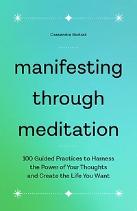 Manifesting Through Meditation: 100 Guided Practices to Harness the Power of Your Thoughts and Create Life You Want