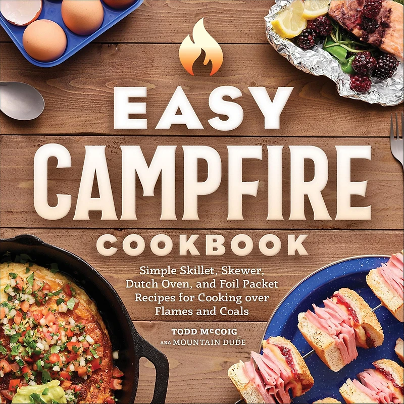 Easy Campfire Cookbook: Simple Skiller, Skewer, Dutch Oven, and Foil Packet Recipes for Cooking over Flames Coals