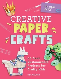 Creative Paper Crafts: 35 Cool, Customizable Projects for Crafty Kids