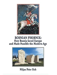 Bosnian Phoenix: How Bosnia Saved Europe and Made Possible the Modern Age