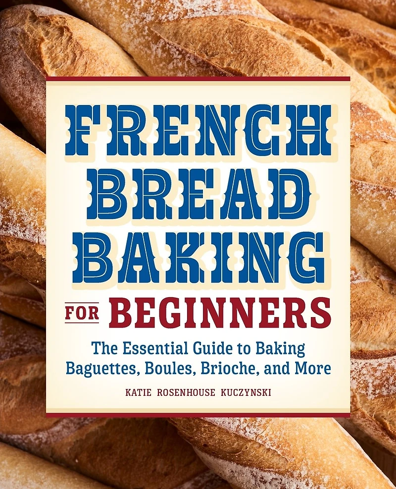 French Bread Baking for Beginners: The Essential Guide to Baguettes, Boules, Brioche, and More