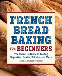 French Bread Baking for Beginners: The Essential Guide to Baguettes, Boules, Brioche, and More