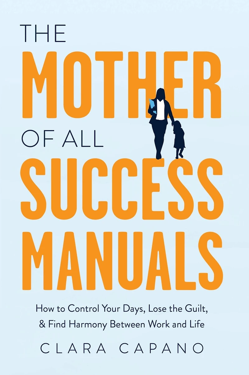 the Mother of All Success Manuals: How to Control Your Days, Lose Guilt, and Find Harmony Between Work Life