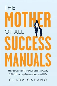 the Mother of All Success Manuals: How to Control Your Days, Lose Guilt, and Find Harmony Between Work Life