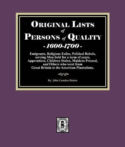 Original Lists of Persons Quality, 1600-1700: Emigrants, Religious Exiles, Political Rebels, Serving Men Sold for a term years, Apprentices, Children Stolen, Maidens Pressed, and others who went from Great Britain to the American Plantations.