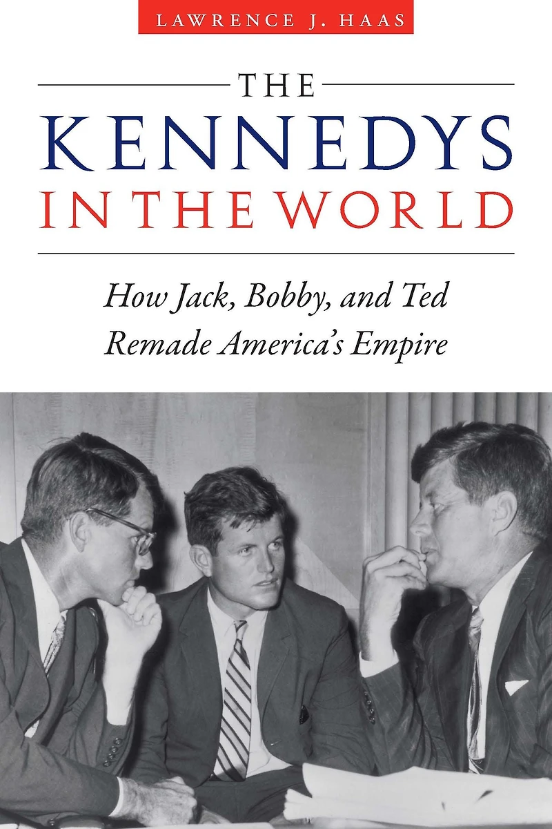 the Kennedys World: How Jack, Bobby, and Ted Remade America's Empire