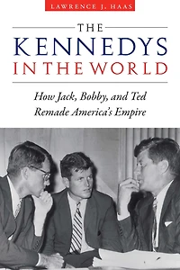 the Kennedys World: How Jack, Bobby, and Ted Remade America's Empire