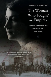 The Woman Who Fought an Empire: Sarah Aaronsohn and Her Nili Spy Ring