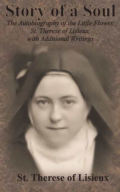 Story of a Soul: the Autobiography Little Flower, St. Therese Lisieux, with Additional Writings