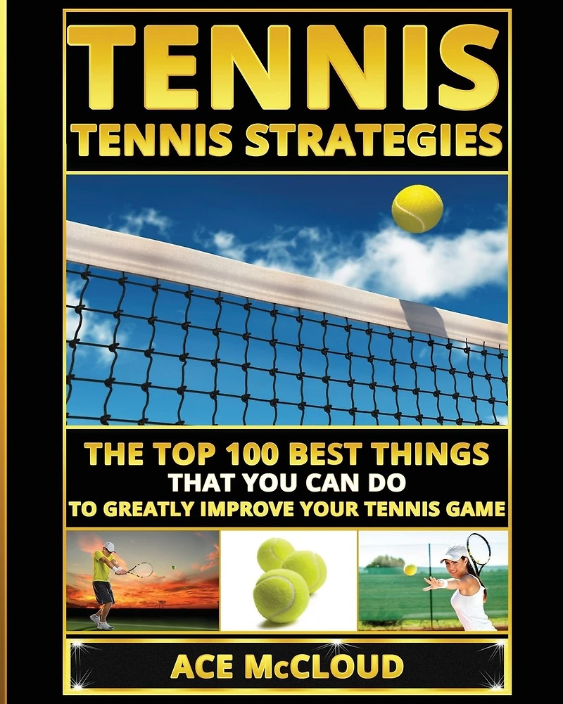 Tennis: Tennis Strategies: The Top 100 Best Things That You Can Do To Greatly Improve Your Game