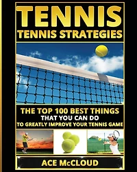 Tennis: Tennis Strategies: The Top 100 Best Things That You Can Do To Greatly Improve Your Game
