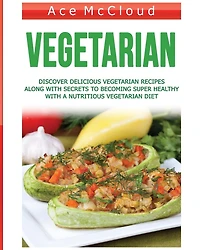 Vegetarian: Discover Delicious Vegetarian Recipes Along With Secrets To Becoming Super Healthy A Nutritious Diet