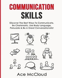 Communication Skills: Discover The Best Ways To Communicate, Be Charismatic, Use Body Language, Persuade & A Great Conversationalist