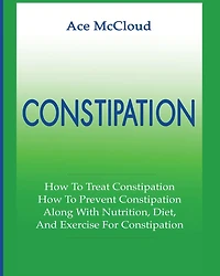 Constipation: How To Treat Prevent Along With Nutrition, Diet, And Exercise For Constipation