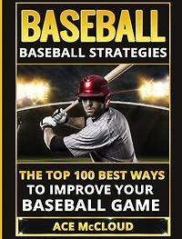 Baseball: Baseball Strategies: The Top 100 Best Ways To Improve Your Game