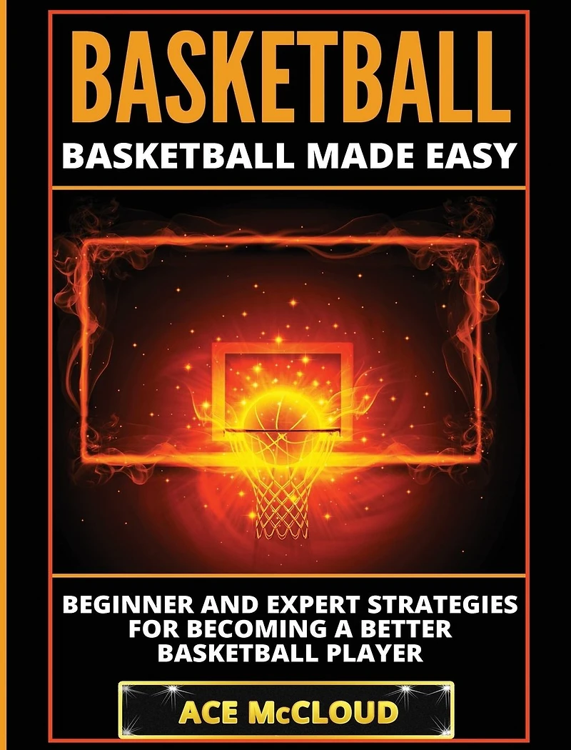 Basketball: Basketball Made Easy: Beginner and Expert Strategies For Becoming A Better Player