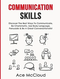 Communication Skills: Discover The Best Ways To Communicate, Be Charismatic, Use Body Language, Persuade & A Great Conversationalist