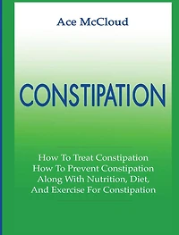 Constipation: How To Treat Prevent Along With Nutrition, Diet, And Exercise For Constipation