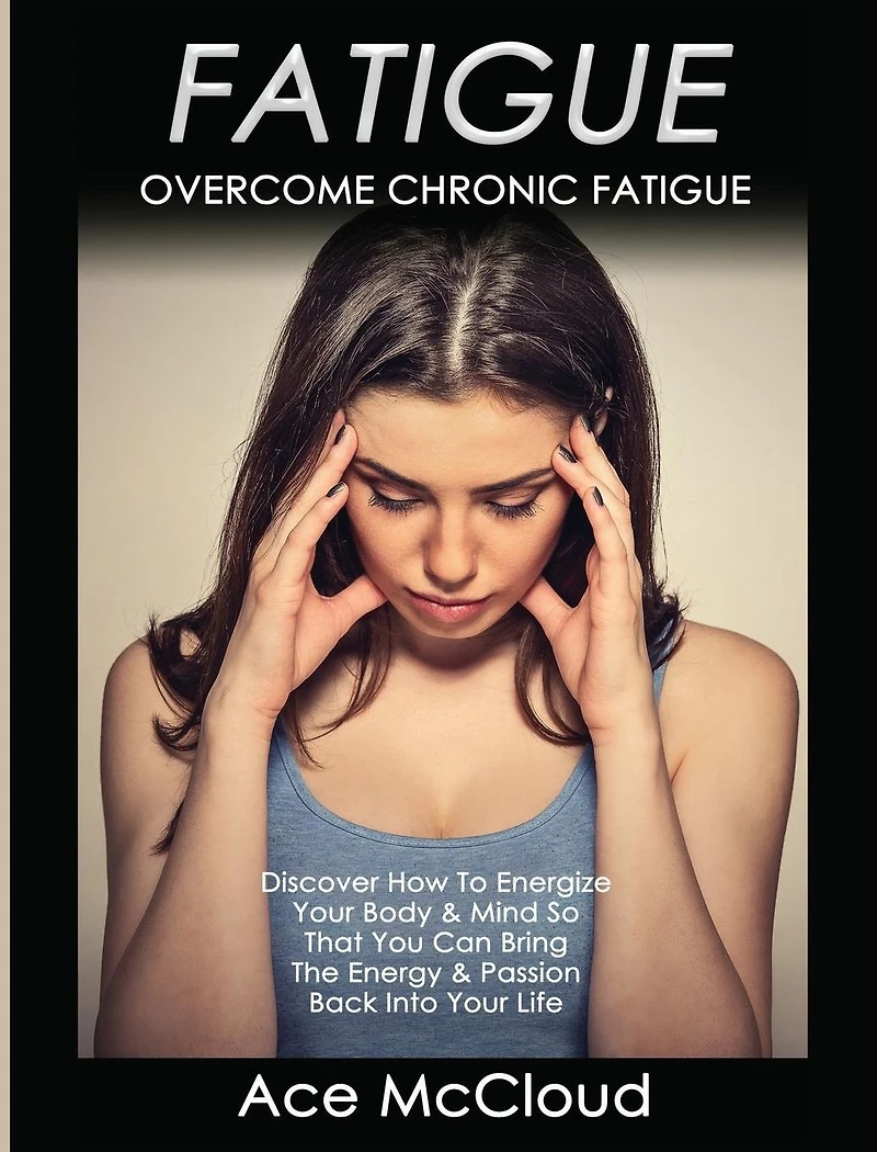 Fatigue: Overcome Chronic Discover How To Energize Your Body & Mind So That You Can Bring The Energy Passion Back Into Life